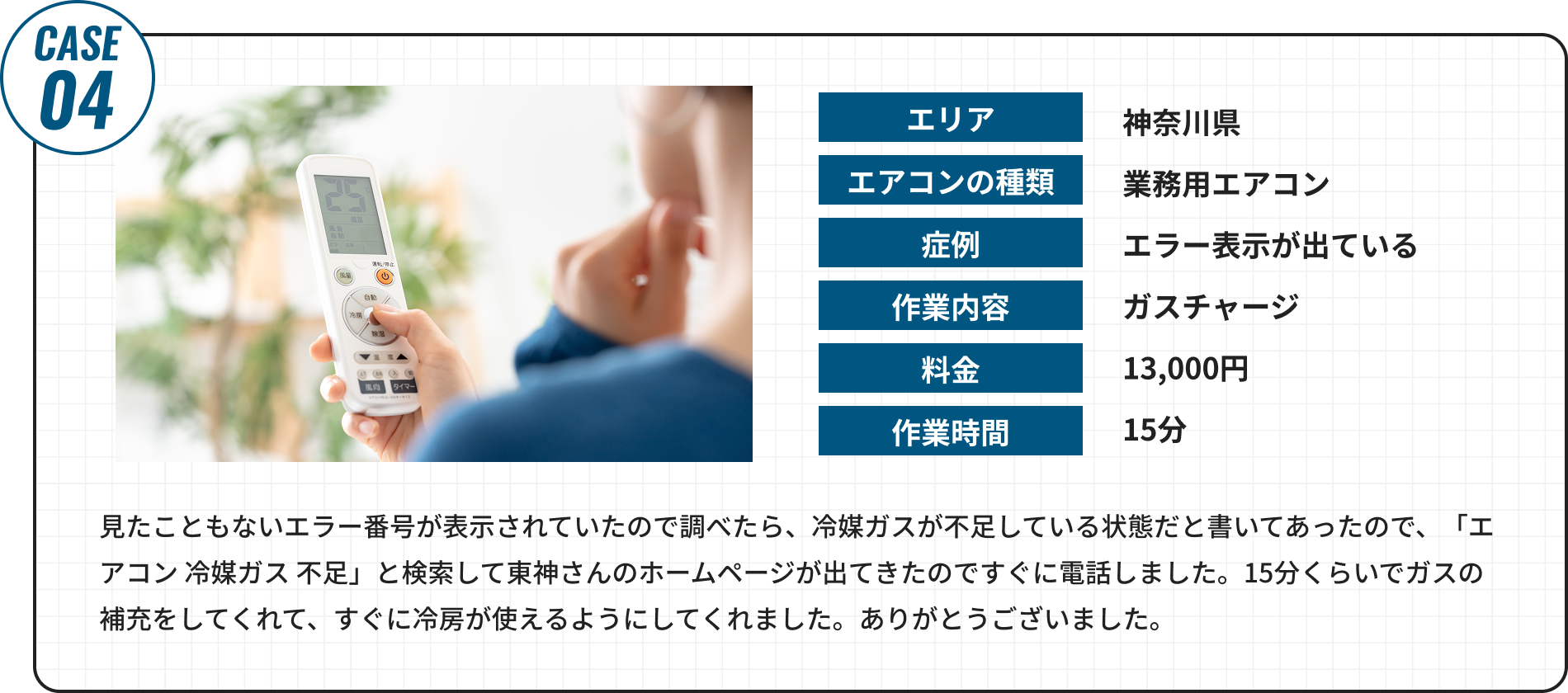 見たこともないエラー番号が表示されていたので調べたら、冷媒ガスが不足している状態だと書いてあったので、「エアコン 冷媒ガス 不足」と検索して東神さんのホームページが出てきたのですぐに電話しました。15分くらいでガスの補充をしてくれて、すぐに冷房が使えるようにしてくれました。ありがとうございました。